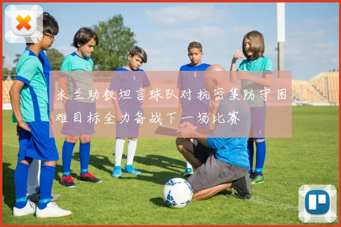米兰助教坦言球队对抗密集防守困难目标全力备战下一场比赛
