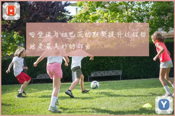 哈登谈与祖巴茨的默契提升过程称这是最美妙的部分
